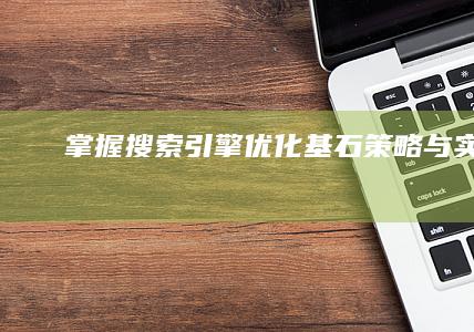 掌握搜索引擎优化基石：策略与实践